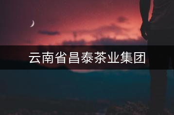 云南省昌泰茶業(yè)集團(tuán)