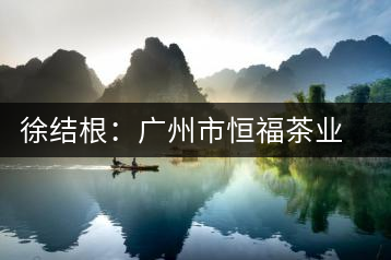 徐結(jié)根:廣州市恒福茶業(yè)有限公司董事長(zhǎng)