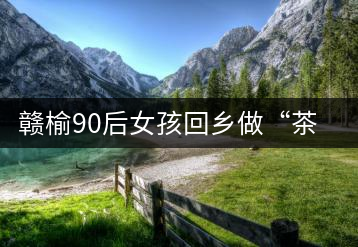贛榆90后女孩回鄉(xiāng)做“茶姑”開啟追夢之旅