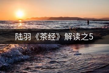 陸羽《茶經(jīng)》解讀之5