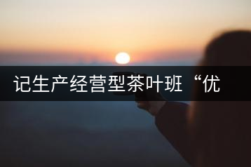 記生產經營型茶葉班“優(yōu)秀班干部”游幫立