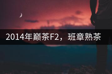 2014年巔茶F2，班章熟茶跟蹤品飲