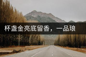 杯盞金亮底留香，一品瑯琊知下關(guān)