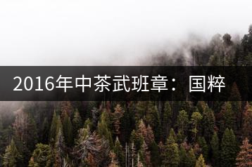 2016年中茶武班章：國(guó)粹精品、武者風(fēng)范