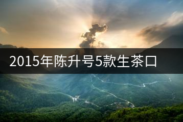2015年陳升號(hào)5款生茶口感風(fēng)格詳解