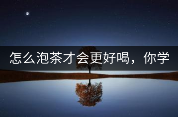 怎么泡茶才會更好喝，你學(xué)會了嗎？