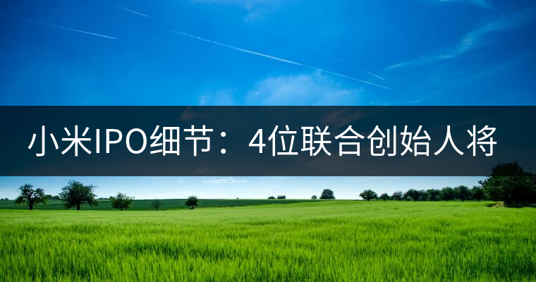 小米IPO細節(jié)：4位聯合創(chuàng)始人將套現20億港元