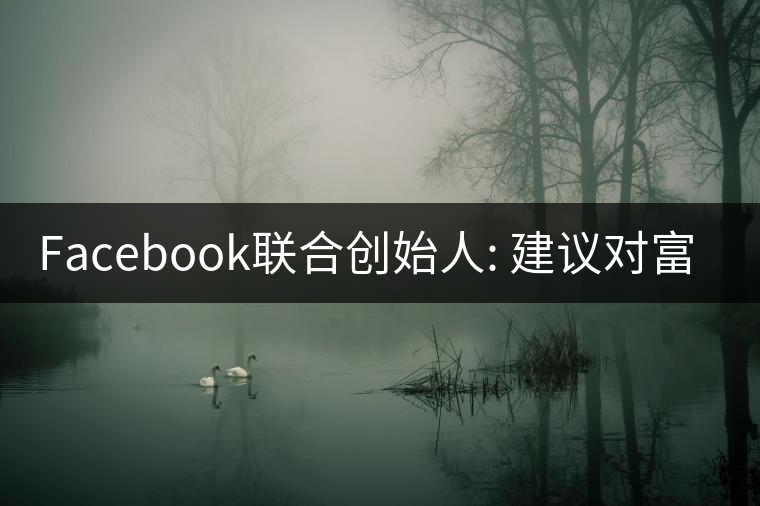 Facebook聯(lián)合創(chuàng)始人: 建議對(duì)富人征稅50%