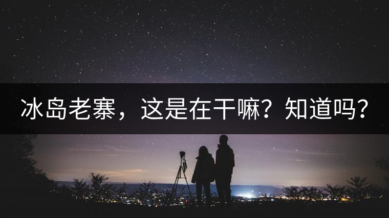 冰島老寨，這是在干嘛？知道嗎？