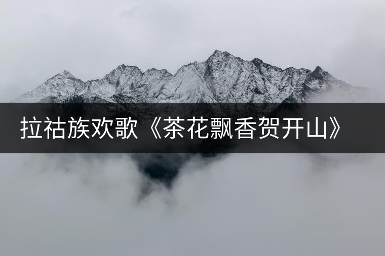拉祜族歡歌《茶花飄香賀開山》太美，太好聽了!拉祜族歡歌《茶花飄香賀開山》太美，太好聽了！