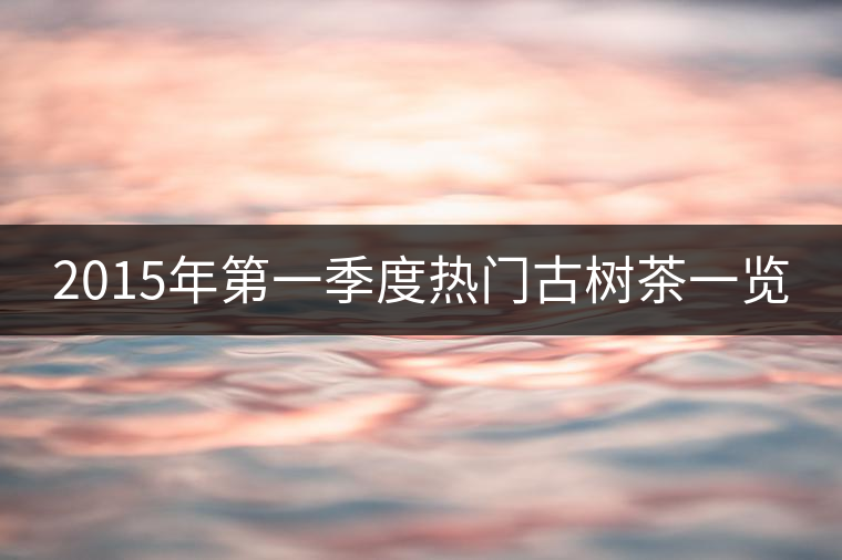 2015年第一季度熱門古樹茶一覽