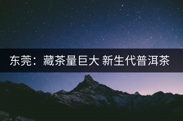東莞：藏茶量巨大 新生代普洱茶每年穩(wěn)升兩三成
