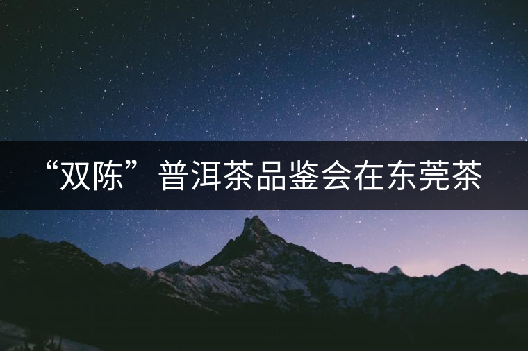 “雙陳”普洱茶品鑒會在東莞茶文化會館舉行