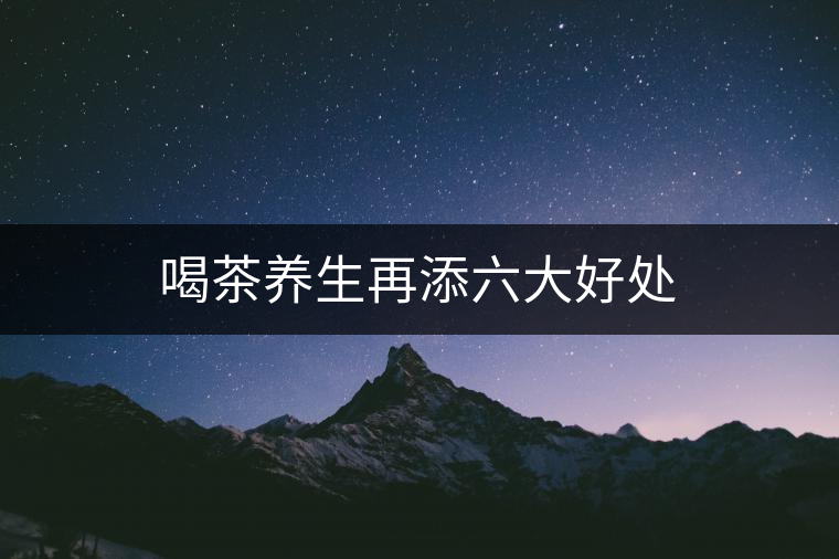 喝茶養(yǎng)生再添六大好處