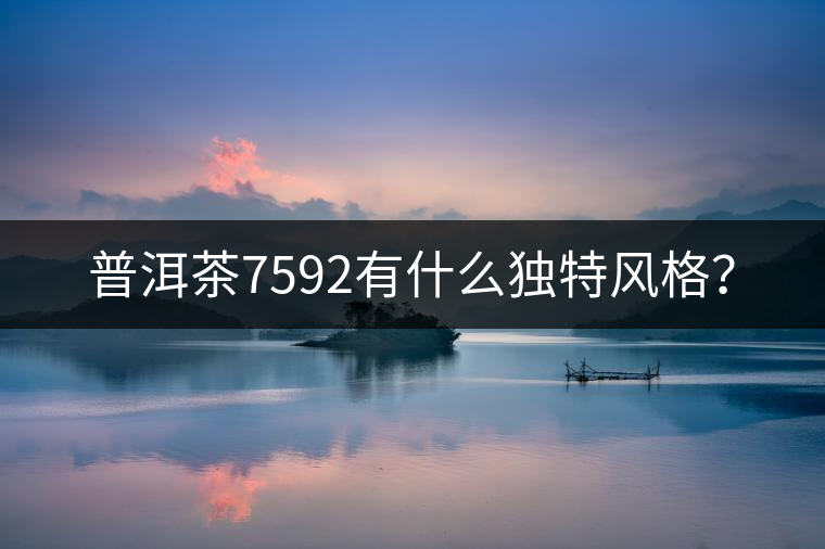 普洱茶7592有什么獨特風格？