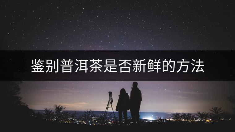 鑒別普洱茶是否新鮮的方法