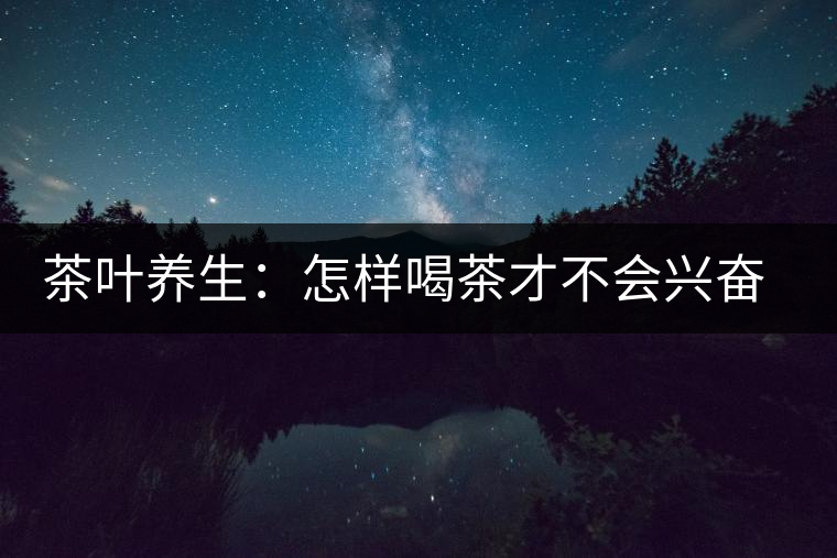 茶葉養(yǎng)生：怎樣喝茶才不會(huì)興奮失眠？