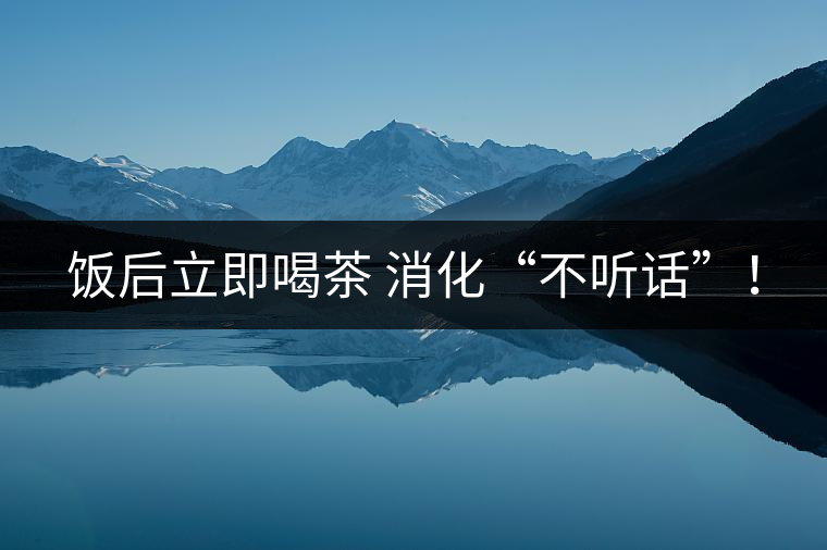 飯后立即喝茶 消化“不聽話”！