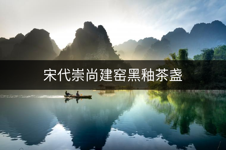 宋代崇尚建窯黑釉茶盞