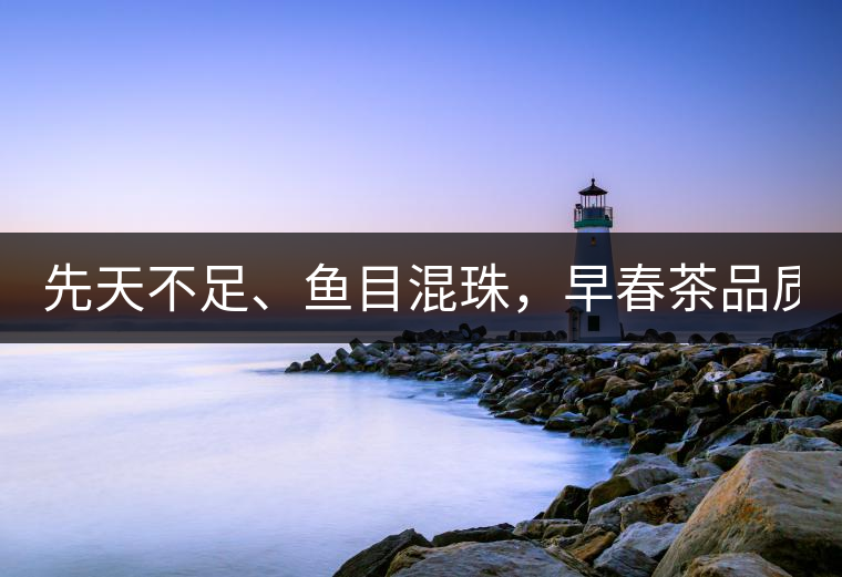 先天不足、魚目混珠，早春茶品質(zhì)堪憂！