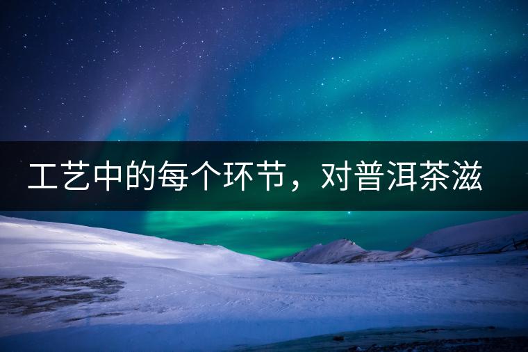 工藝中的每個(gè)環(huán)節(jié)，對(duì)普洱茶滋味口感的影響很大