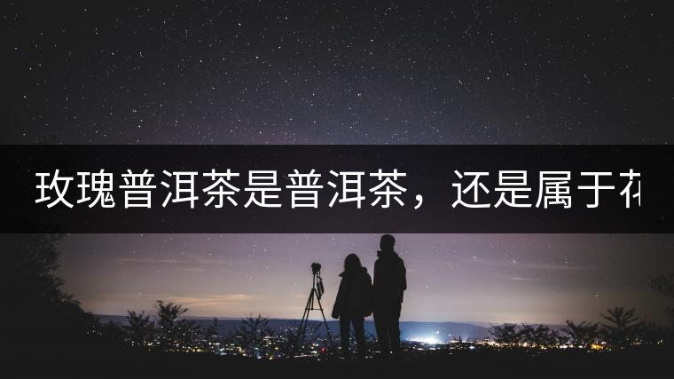 玫瑰普洱茶是普洱茶，還是屬于花茶？