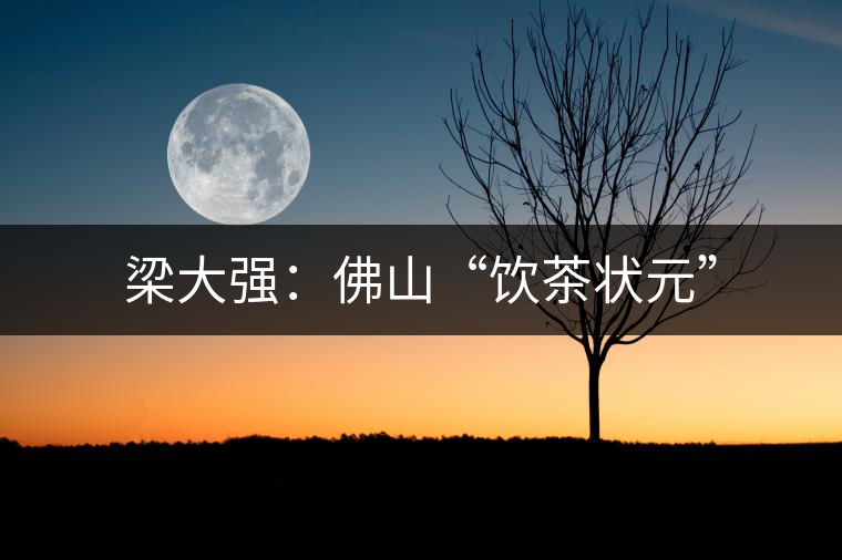 梁大強:佛山“飲茶狀元” 梁大強:佛山“飲茶狀元”