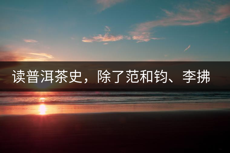 讀普洱茶史，除了范和鈞、李拂一、馮紹裘他也應(yīng)該被記住