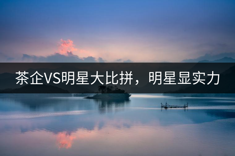 茶企VS明星大比拼，明星顯實(shí)力