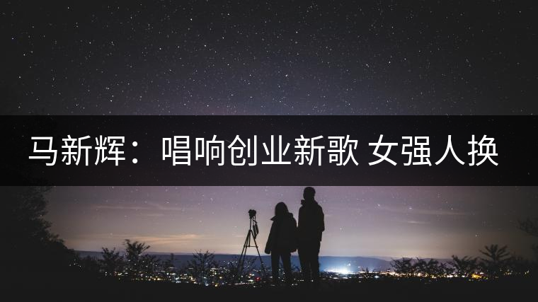 馬新輝：唱響創(chuàng)業(yè)新歌 女強(qiáng)人換得茶香滿園