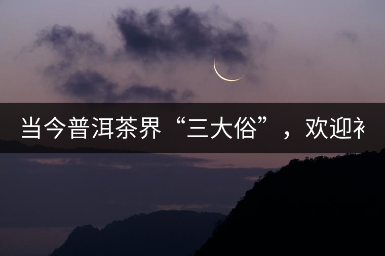 當(dāng)今普洱茶界“三大俗”，歡迎補(bǔ)充！