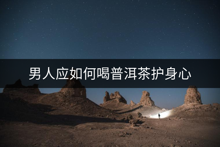男人應(yīng)如何喝普洱茶護(hù)身心 男人應(yīng)如何喝普洱茶護(hù)身心