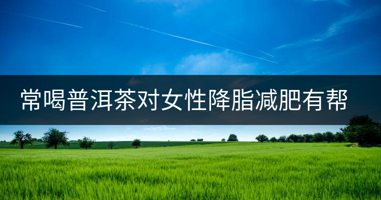 常喝普洱茶對女性降脂減肥有幫助