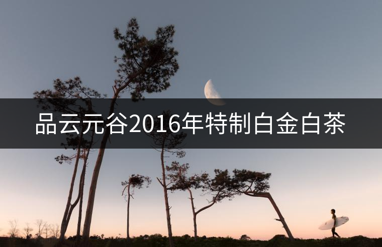 品云元谷2016年特制白金白茶