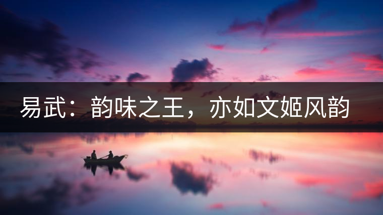 易武：韻味之王，亦如文姬風(fēng)韻迷人