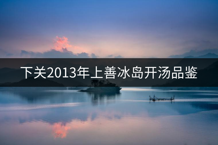 下關(guān)2013年上善冰島開(kāi)湯品鑒