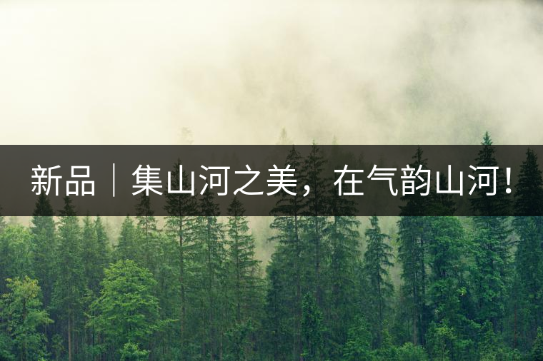 新品｜集山河之美，在氣韻山河！