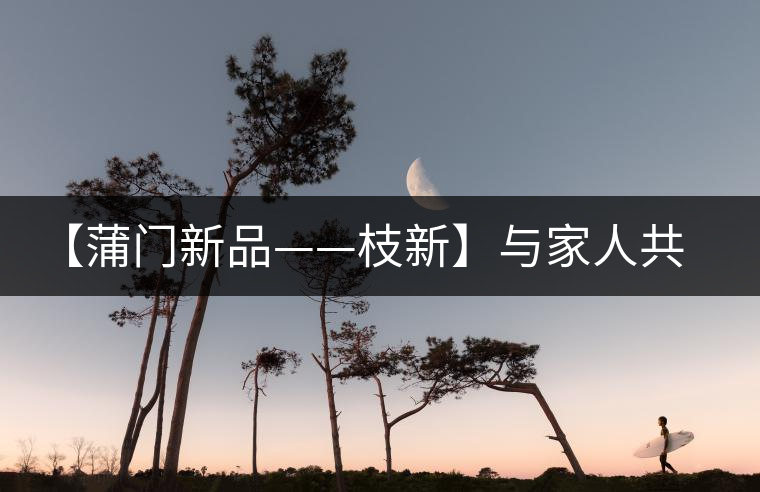 【蒲門新品——枝新】與家人共享的健康好茶！