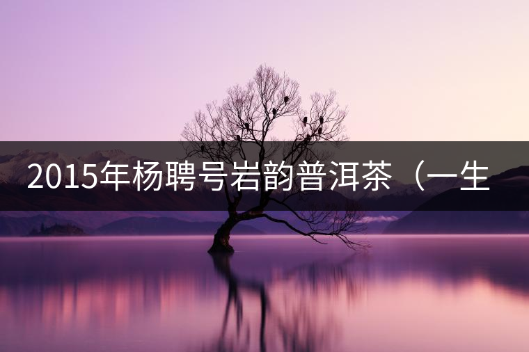 2015年楊聘號巖韻普洱茶（一生一熟）隆重上市！