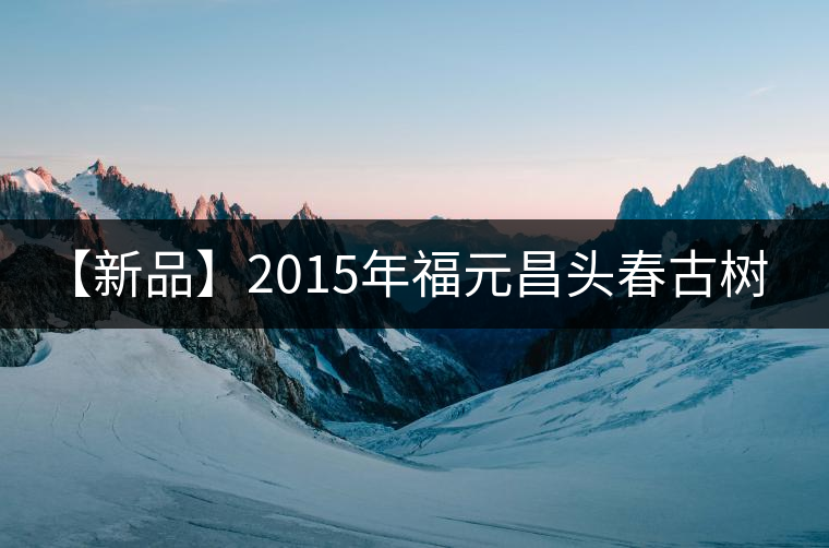 【新品】2015年福元昌頭春古樹滇紅---景邁 【新品】2015年福元昌頭春古樹滇紅---景邁