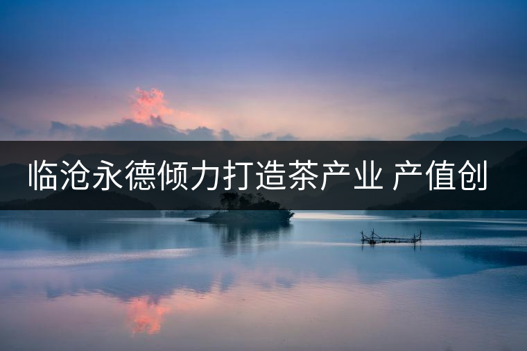 臨滄永德傾力打造茶產(chǎn)業(yè) 產(chǎn)值創(chuàng)新高