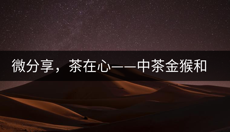 微分享，茶在心——中茶金猴和祥羊
