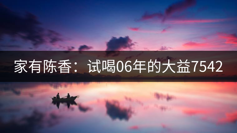 家有陳香：試喝06年的大益7542