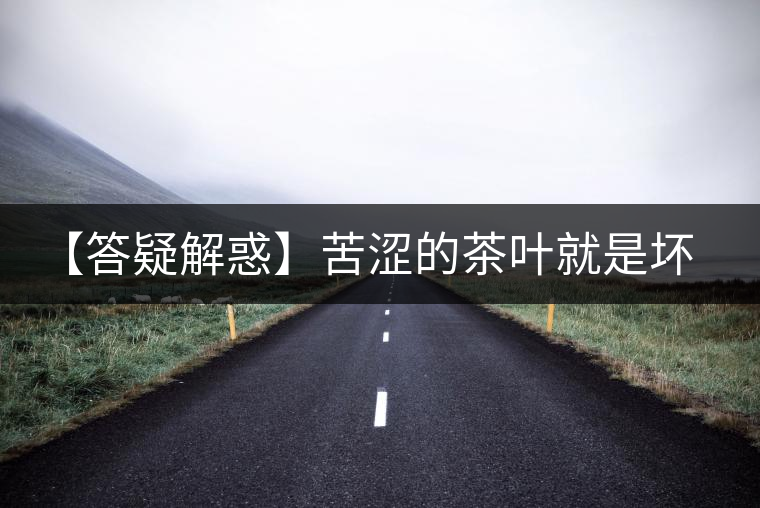 【答疑解惑】苦澀的茶葉就是壞茶么？不一定！
