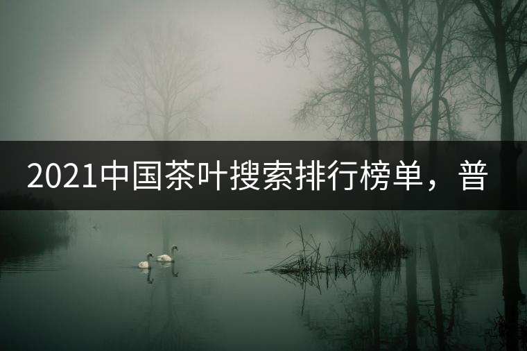 2021中國茶葉搜索排行榜單，普洱茶排第幾？