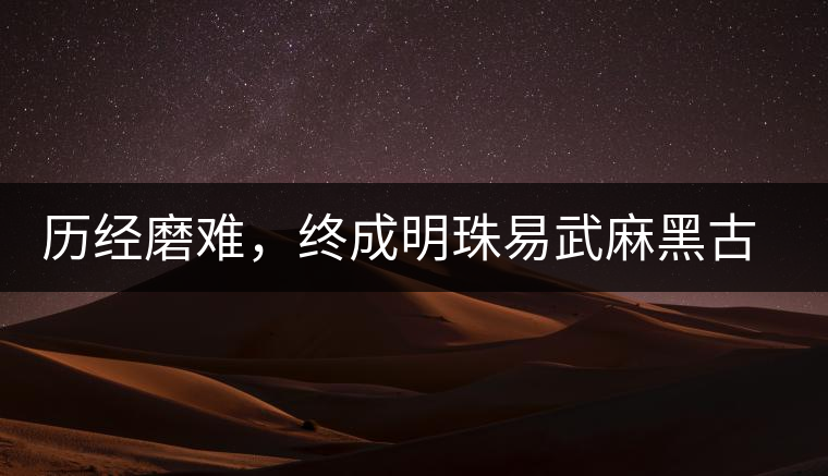 歷經磨難，終成明珠易武麻黑古樹茶