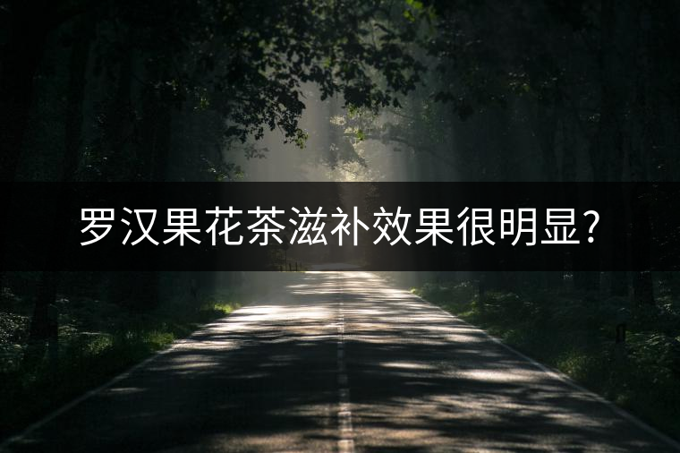羅漢果花茶滋補效果很明顯?