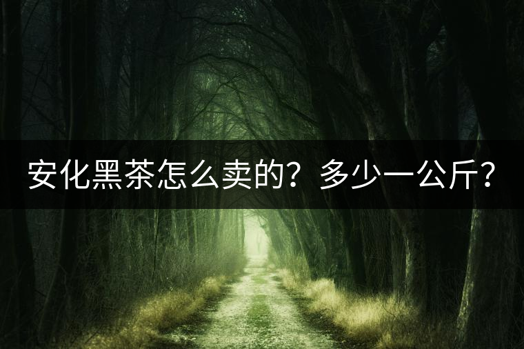安化黑茶怎么賣的？多少一公斤？