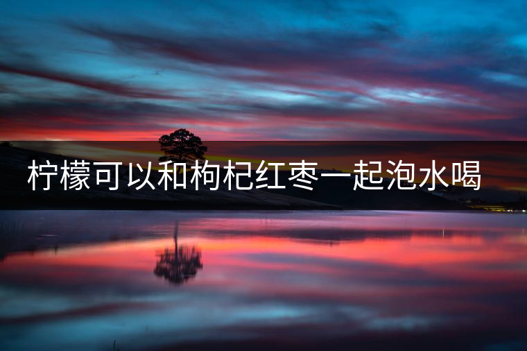 檸檬可以和枸杞紅棗一起泡水喝嗎