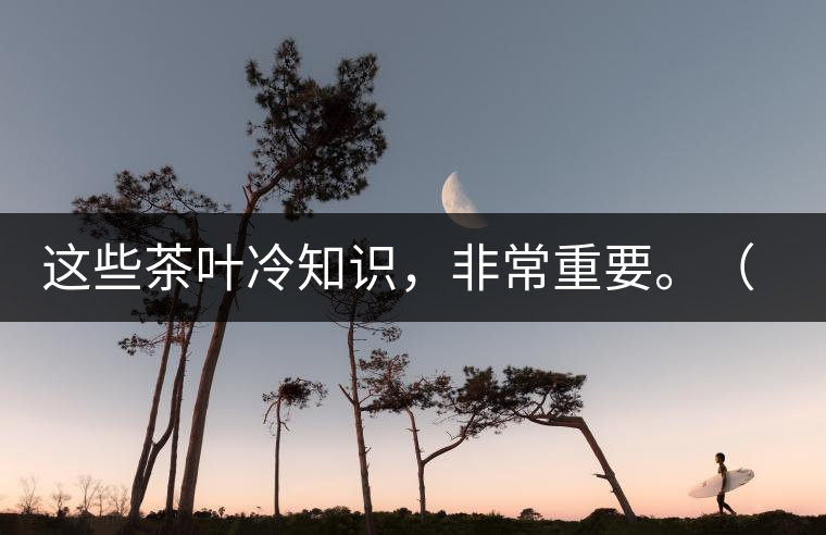 這些茶葉冷知識，非常重要。（老茶人的經(jīng)驗之談）